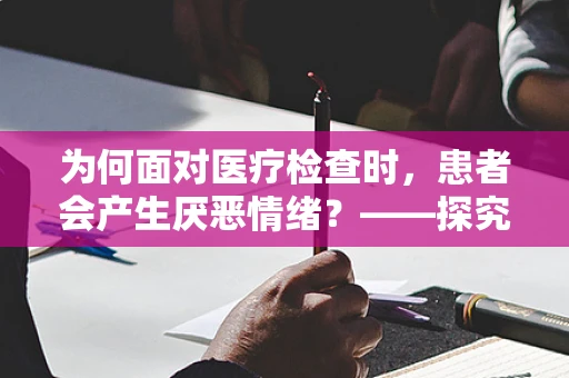为何面对医疗检查时，患者会产生厌恶情绪？——探究背后的心理机制