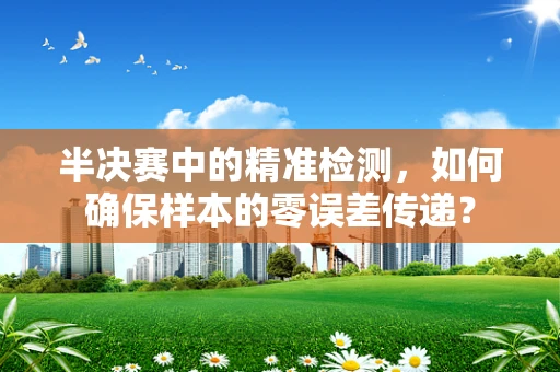 半决赛中的精准检测，如何确保样本的零误差传递？