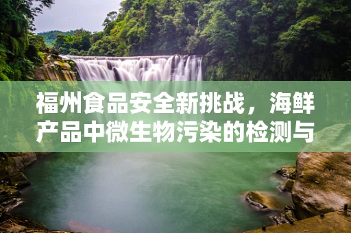 福州食品安全新挑战，海鲜产品中微生物污染的检测与防控