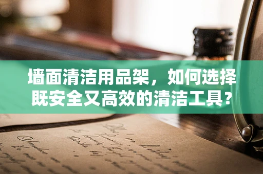 墙面清洁用品架，如何选择既安全又高效的清洁工具？