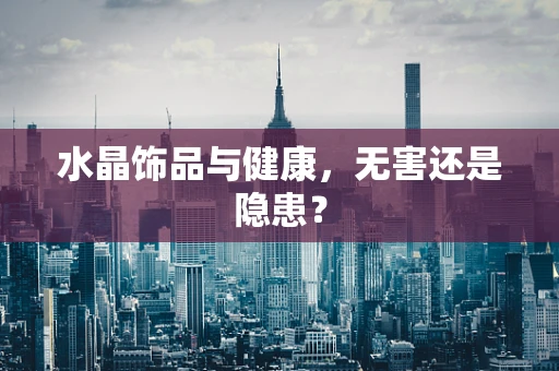水晶饰品与健康，无害还是隐患？