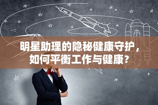 明星助理的隐秘健康守护，如何平衡工作与健康？