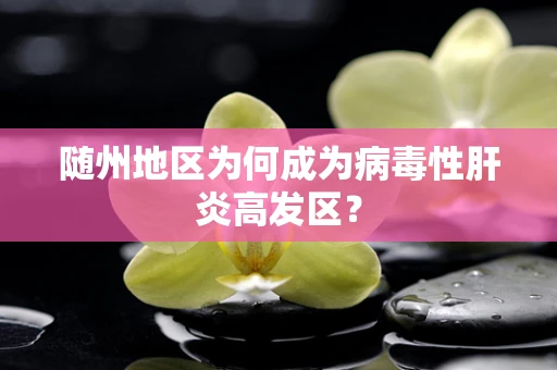 随州地区为何成为病毒性肝炎高发区？