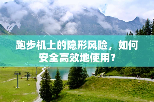 跑步机上的隐形风险，如何安全高效地使用？