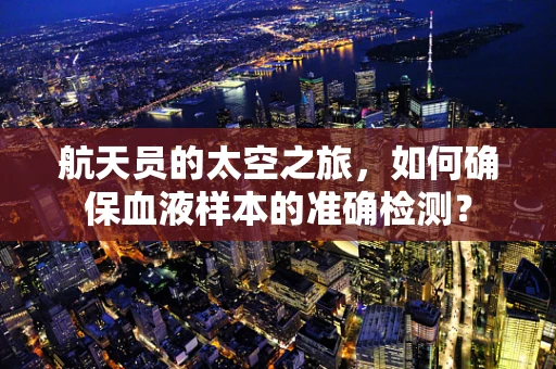 航天员的太空之旅，如何确保血液样本的准确检测？