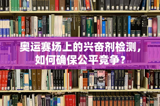 奥运赛场上的兴奋剂检测，如何确保公平竞争？