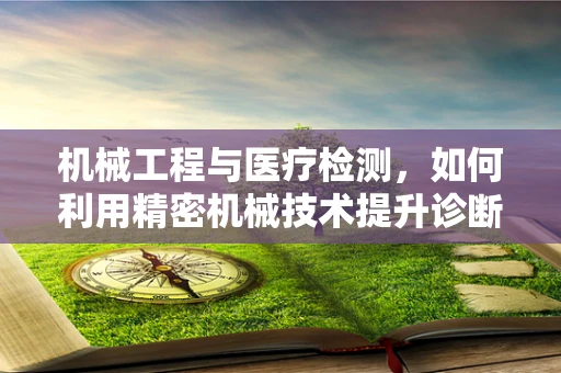 机械工程与医疗检测，如何利用精密机械技术提升诊断准确度？