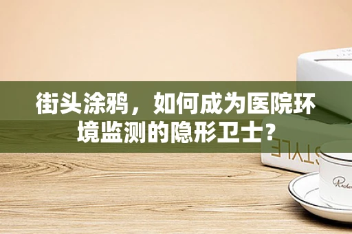 街头涂鸦，如何成为医院环境监测的隐形卫士？