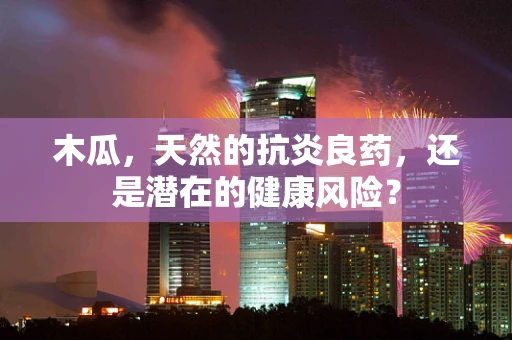 木瓜，天然的抗炎良药，还是潜在的健康风险？