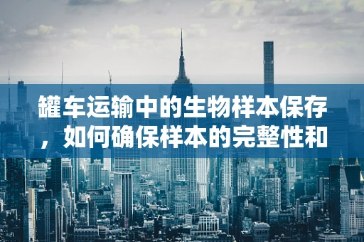 罐车运输中的生物样本保存，如何确保样本的完整性和安全性？