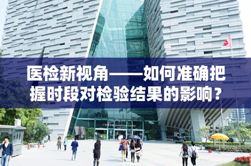 医检新视角——如何准确把握时段对检验结果的影响？