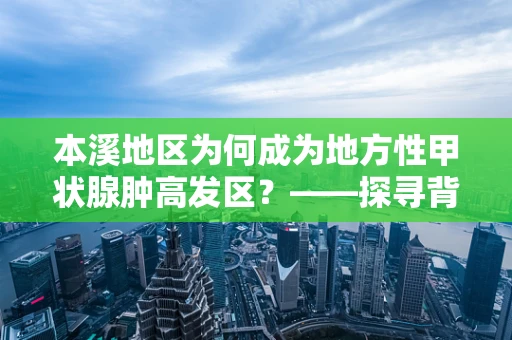 本溪地区为何成为地方性甲状腺肿高发区？——探寻背后的环境与健康关联