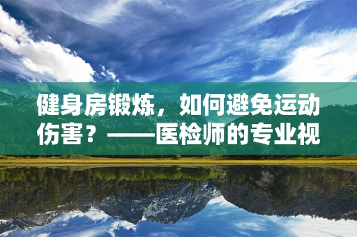健身房锻炼，如何避免运动伤害？——医检师的专业视角