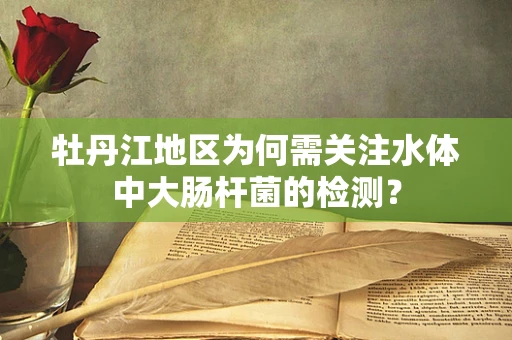 牡丹江地区为何需关注水体中大肠杆菌的检测？