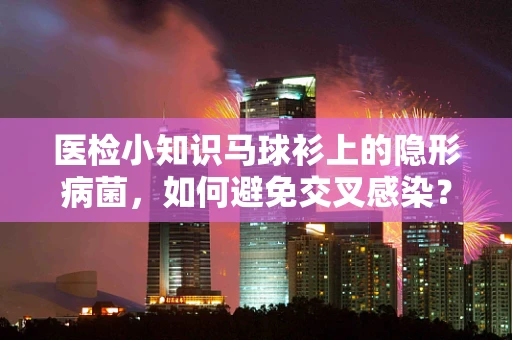 医检小知识马球衫上的隐形病菌，如何避免交叉感染？