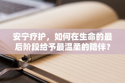安宁疗护，如何在生命的最后阶段给予最温柔的陪伴？