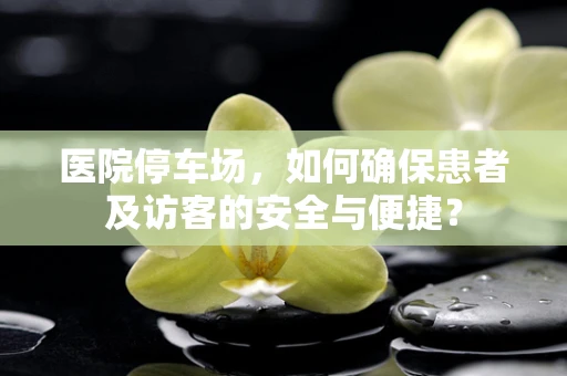 医院停车场，如何确保患者及访客的安全与便捷？