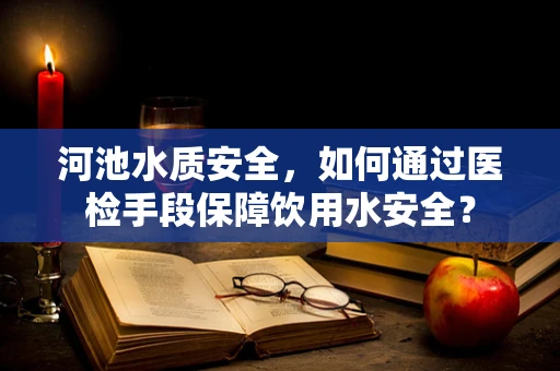 河池水质安全，如何通过医检手段保障饮用水安全？