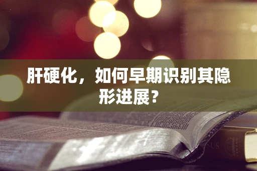 肝硬化，如何早期识别其隐形进展？