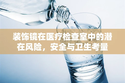 装饰镜在医疗检查室中的潜在风险，安全与卫生考量