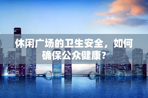 休闲广场的卫生安全，如何确保公众健康？