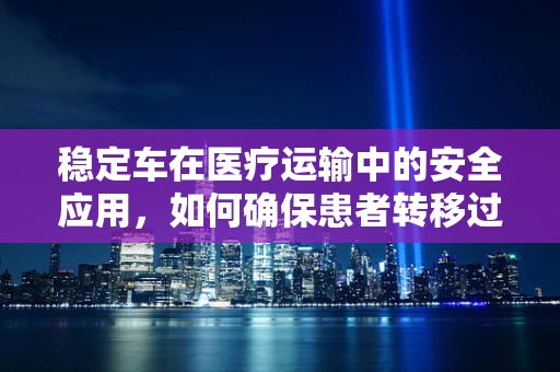 稳定车在医疗运输中的安全应用，如何确保患者转移过程中的稳定与安全？