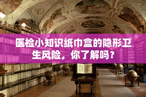 医检小知识纸巾盒的隐形卫生风险，你了解吗？