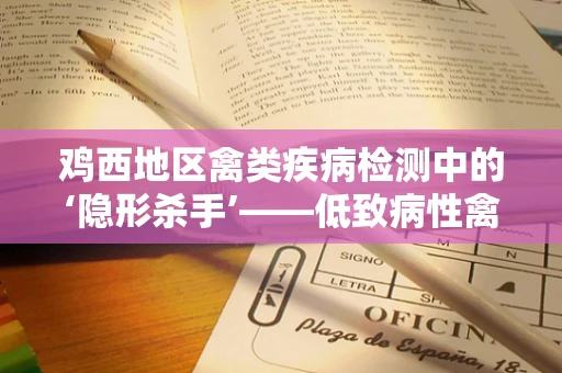 鸡西地区禽类疾病检测中的‘隐形杀手’——低致病性禽流感如何精准识别？