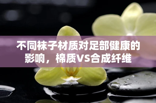 不同袜子材质对足部健康的影响，棉质VS合成纤维
