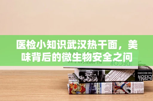 医检小知识武汉热干面，美味背后的微生物安全之问