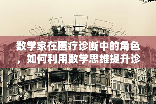 数学家在医疗诊断中的角色，如何利用数学思维提升诊断精度？