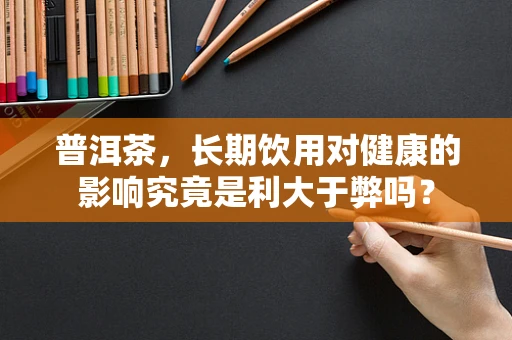 普洱茶，长期饮用对健康的影响究竟是利大于弊吗？