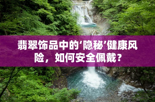 翡翠饰品中的‘隐秘’健康风险，如何安全佩戴？