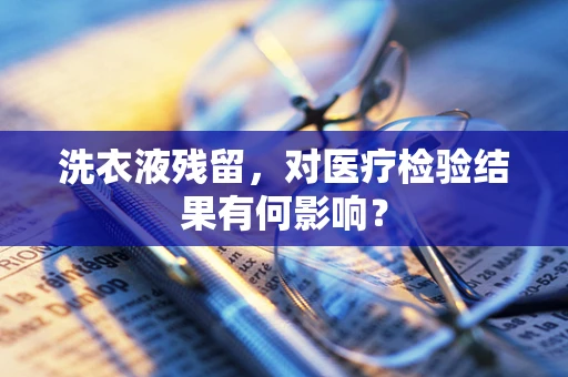 洗衣液残留，对医疗检验结果有何影响？
