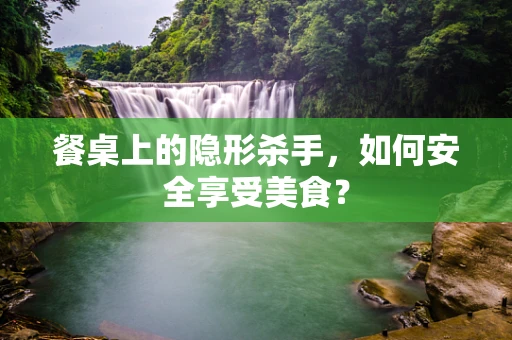餐桌上的隐形杀手，如何安全享受美食？