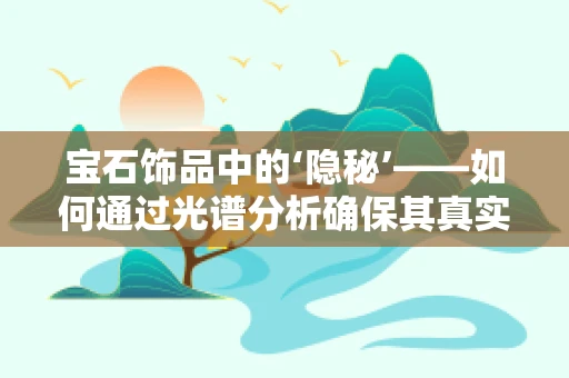 宝石饰品中的‘隐秘’——如何通过光谱分析确保其真实性？