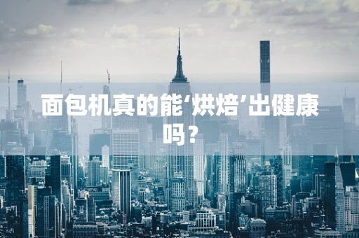 面包机真的能‘烘焙’出健康吗？