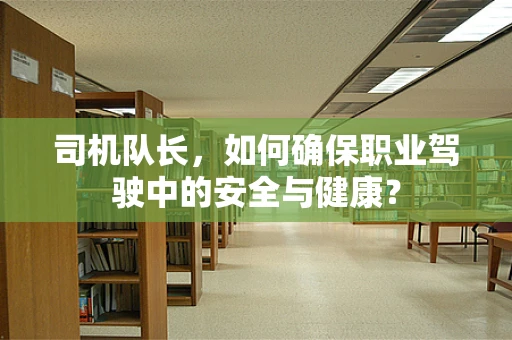 司机队长，如何确保职业驾驶中的安全与健康？