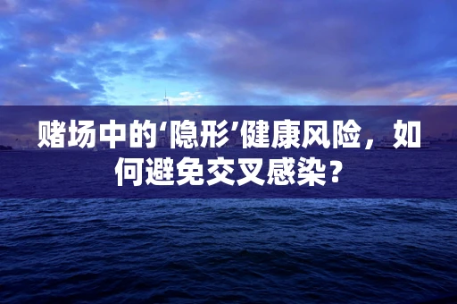 赌场中的‘隐形’健康风险，如何避免交叉感染？