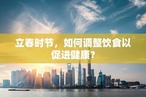 立春时节，如何调整饮食以促进健康？