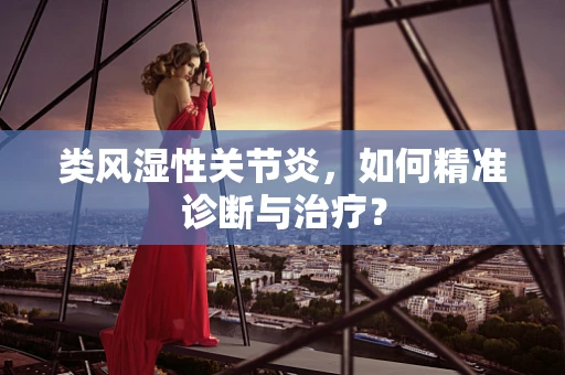 类风湿性关节炎，如何精准诊断与治疗？