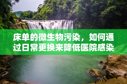 床单的微生物污染，如何通过日常更换来降低医院感染风险？
