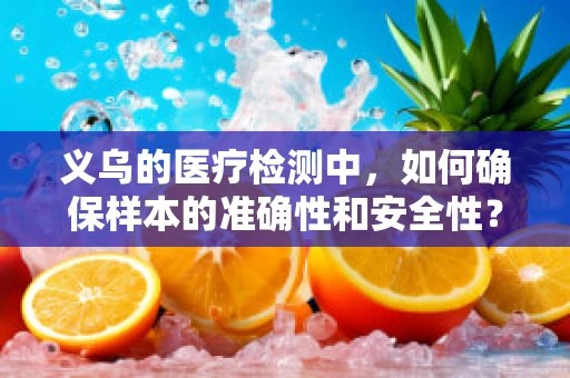 义乌的医疗检测中，如何确保样本的准确性和安全性？