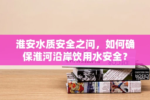 淮安水质安全之问，如何确保淮河沿岸饮用水安全？