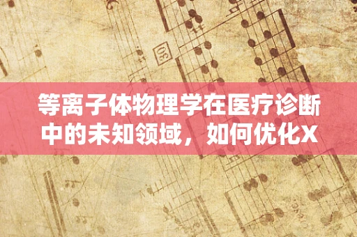 等离子体物理学在医疗诊断中的未知领域，如何优化X射线生成？