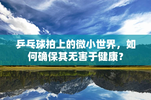 乒乓球拍上的微小世界，如何确保其无害于健康？