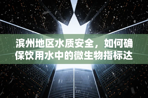 滨州地区水质安全，如何确保饮用水中的微生物指标达标？