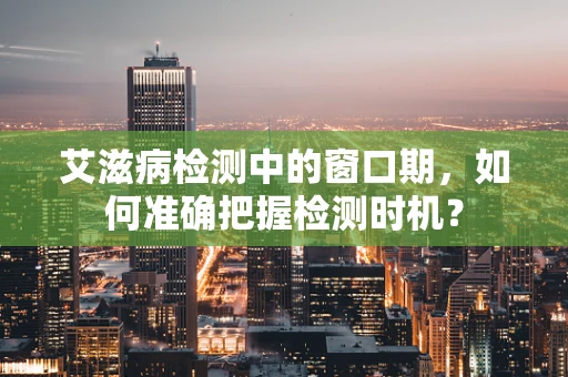 艾滋病检测中的窗口期，如何准确把握检测时机？