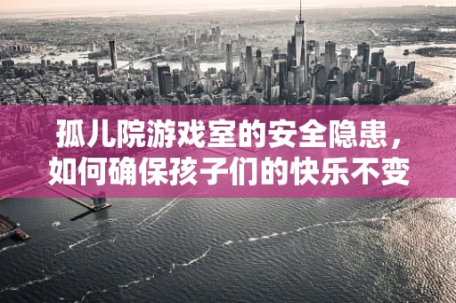 孤儿院游戏室的安全隐患，如何确保孩子们的快乐不变成伤害？