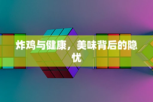 炸鸡与健康，美味背后的隐忧